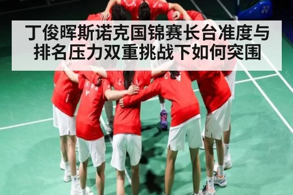 丁俊晖斯诺克国锦赛长台准度与排名压力双重挑战下如何突围